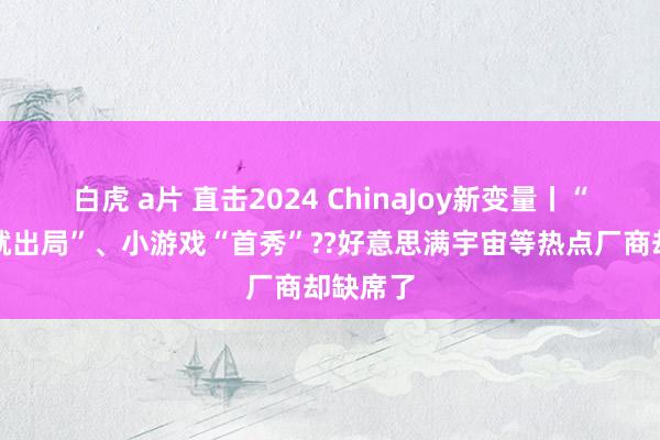 白虎 a片 直击2024 ChinaJoy新变量丨“不出海就出局”、小游戏“首秀”??好意思满宇宙等热点厂商却缺席了