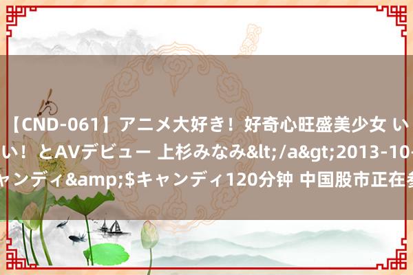 【CND-061】アニメ大好き！好奇心旺盛美少女 いろんなHを経験したい！とAVデビュー 上杉みなみ</a>2013-10-01キャンディ&$キャンディ120分钟 中国股市正在参预“越涨越看好”的阶段