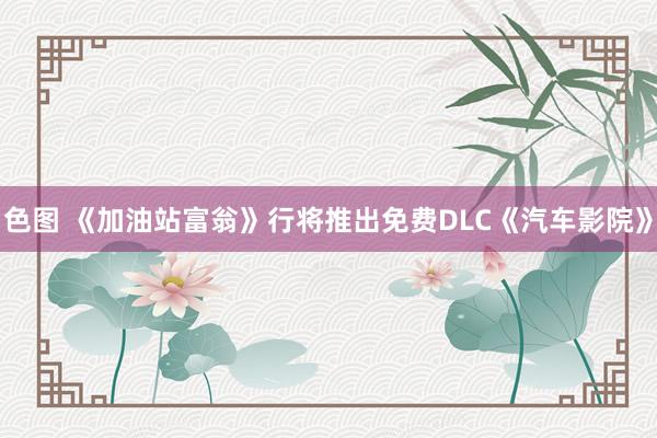 色图 《加油站富翁》行将推出免费DLC《汽车影院》