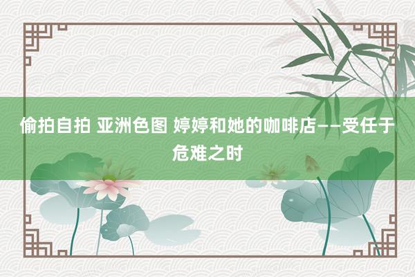 偷拍自拍 亚洲色图 婷婷和她的咖啡店——受任于危难之时