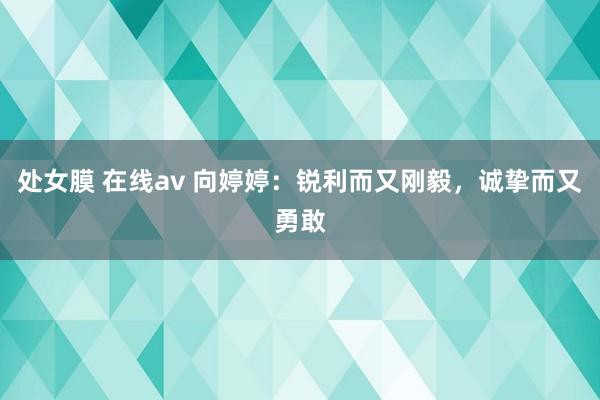 处女膜 在线av 向婷婷：锐利而又刚毅，诚挚而又勇敢