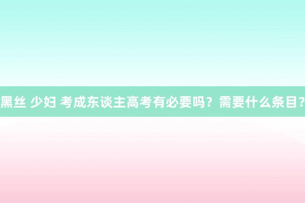 黑丝 少妇 考成东谈主高考有必要吗？需要什么条目？