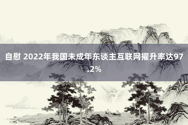 自慰 2022年我国未成年东谈主互联网擢升率达97.2%