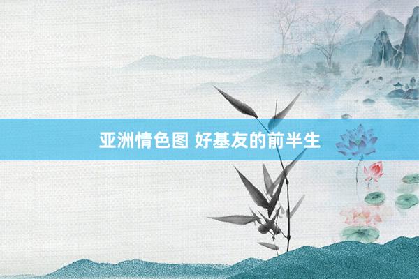 亚洲情色图 好基友的前半生