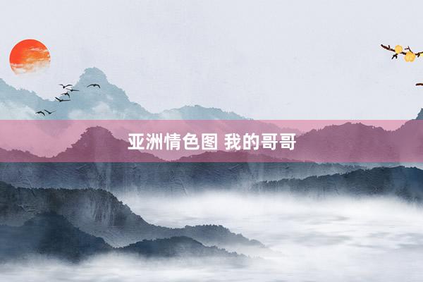 亚洲情色图 我的哥哥