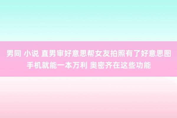 男同 小说 直男审好意思帮女友拍照有了好意思图手机就能一本万利 奥密齐在这些功能