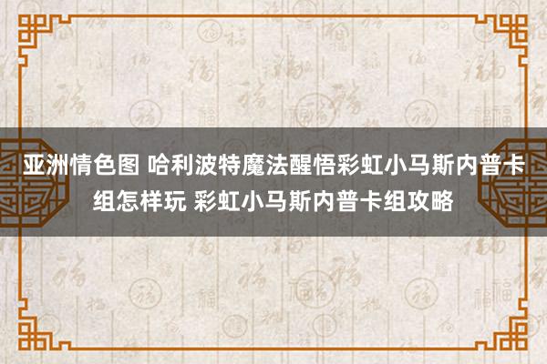 亚洲情色图 哈利波特魔法醒悟彩虹小马斯内普卡组怎样玩 彩虹小马斯内普卡组攻略